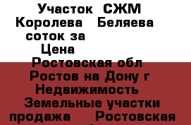 Участок, СЖМ, Королева - Беляева, 6 соток за 2 500 000!   › Цена ­ 2 500 000 - Ростовская обл., Ростов-на-Дону г. Недвижимость » Земельные участки продажа   . Ростовская обл.